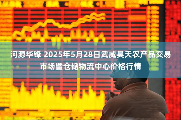 河源华锋 2025年5月28日武威昊天农产品交易市场暨仓储物流中心价格行情