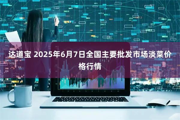 达道宝 2025年6月7日全国主要批发市场淡菜价格行情