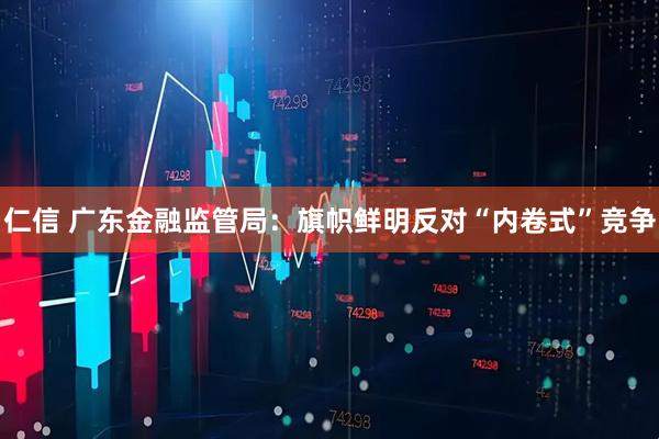 仁信 广东金融监管局：旗帜鲜明反对“内卷式”竞争