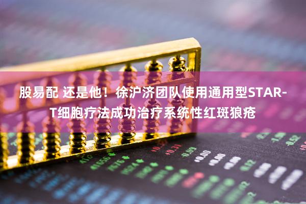 股易配 还是他！徐沪济团队使用通用型STAR-T细胞疗法成功治疗系统性红斑狼疮