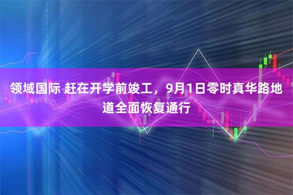 领域国际 赶在开学前竣工，9月1日零时真华路地道全面恢复通行