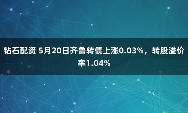 钻石配资 5月20日齐鲁转债上涨0.03%，转股溢价率1.04%