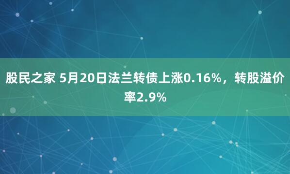 股民之家 5月20日法兰转债上涨0.16%，转股溢价率2.9%