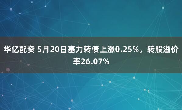 华亿配资 5月20日塞力转债上涨0.25%，转股溢价率26.07%