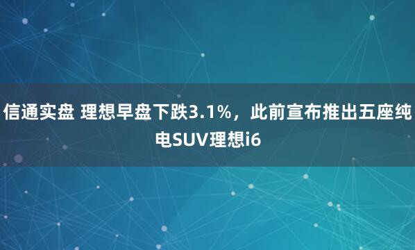 信通实盘 理想早盘下跌3.1%，此前宣布推出五座纯电SUV理想i6