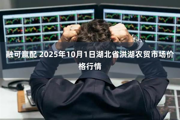 融可赢配 2025年10月1日湖北省洪湖农贸市场价格行情