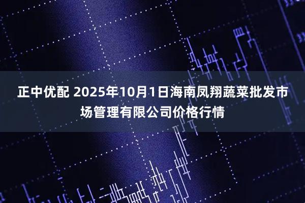正中优配 2025年10月1日海南凤翔蔬菜批发市场管理有限公司价格行情