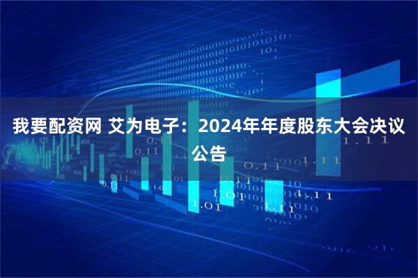 我要配资网 艾为电子：2024年年度股东大会决议公告