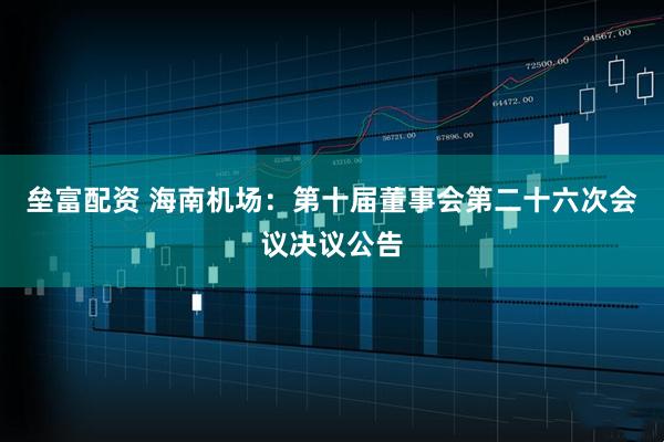 垒富配资 海南机场：第十届董事会第二十六次会议决议公告