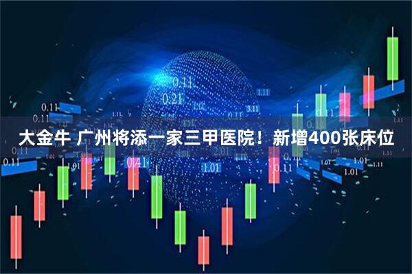 大金牛 广州将添一家三甲医院！新增400张床位