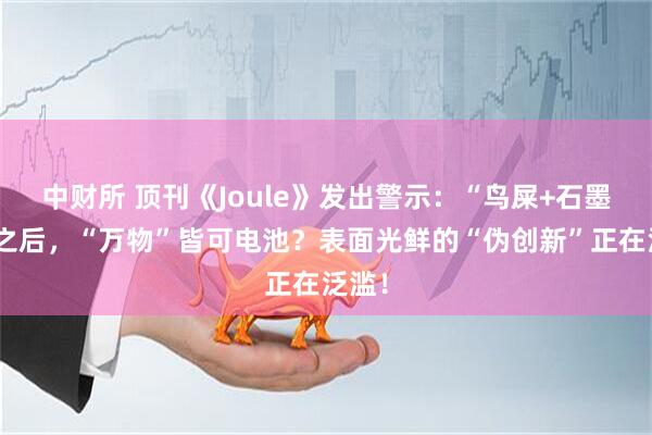 中财所 顶刊《Joule》发出警示：“鸟屎+石墨烯”之后，“万物”皆可电池？表面光鲜的“伪创新”正在泛滥！
