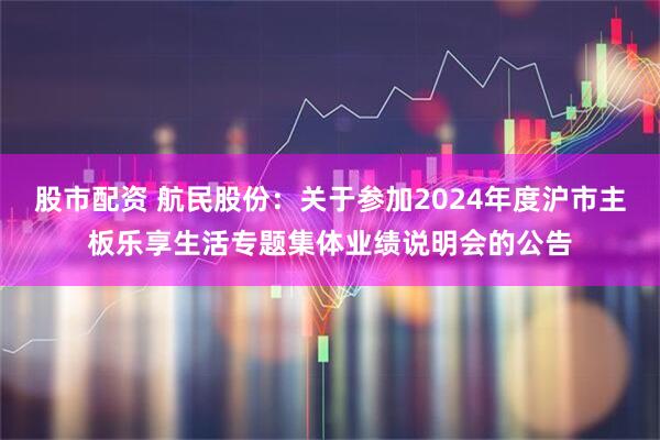 股市配资 航民股份：关于参加2024年度沪市主板乐享生活专题集体业绩说明会的公告