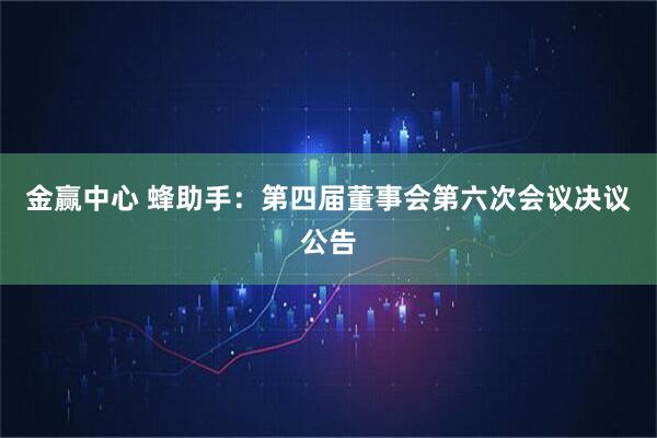 金赢中心 蜂助手：第四届董事会第六次会议决议公告