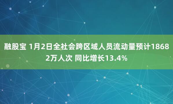 融股宝 1月2日全社会跨区域人员流动量预计18682万人次 同比增长13.4%