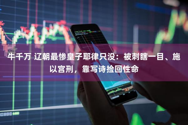 牛千万 辽朝最惨皇子耶律只没：被刺瞎一目、施以宫刑，靠写诗捡回性命