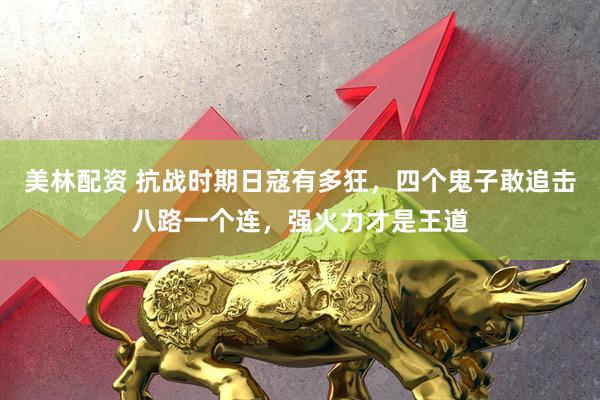美林配资 抗战时期日寇有多狂，四个鬼子敢追击八路一个连，强火力才是王道