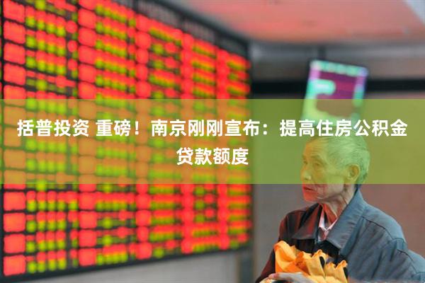 括普投资 重磅！南京刚刚宣布：提高住房公积金贷款额度
