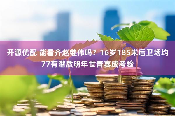 开源优配 能看齐赵继伟吗？16岁185米后卫场均77有潜质明年世青赛成考验