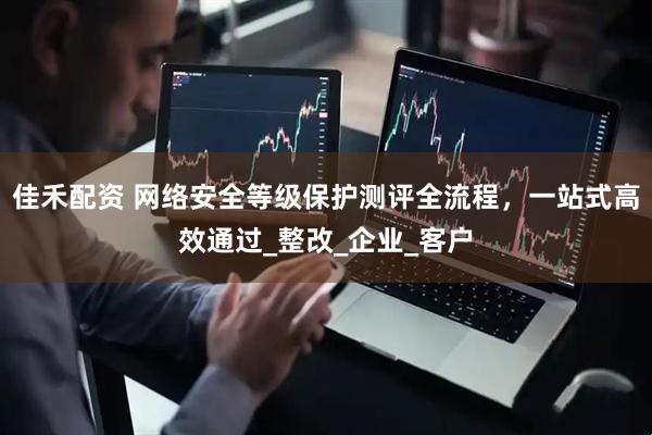 佳禾配资 网络安全等级保护测评全流程，一站式高效通过_整改_企业_客户