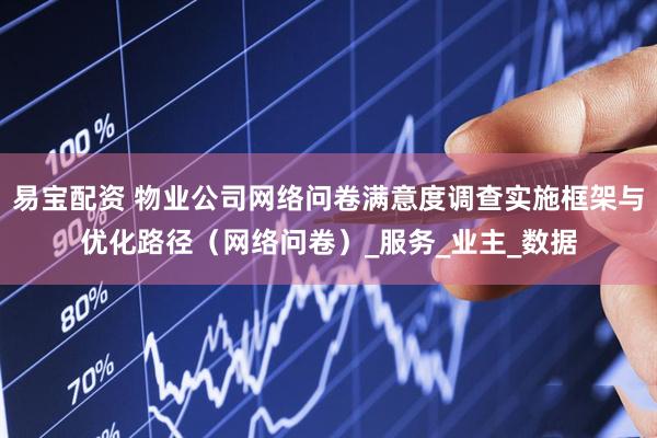 易宝配资 物业公司网络问卷满意度调查实施框架与优化路径（网络问卷）_服务_业主_数据