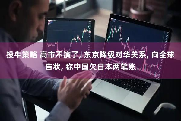 投牛策略 高市不演了, 东京降级对华关系, 向全球告状, 称中国欠日本两笔账