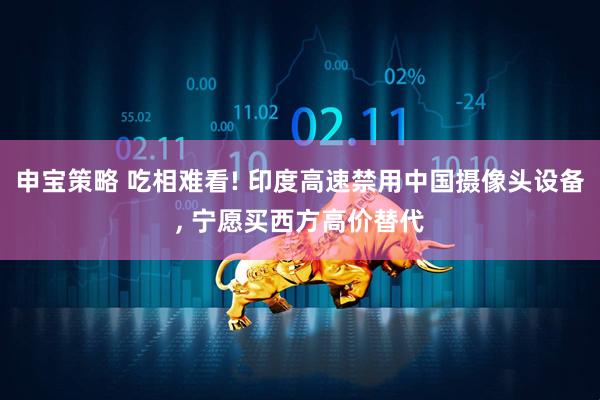 申宝策略 吃相难看! 印度高速禁用中国摄像头设备, 宁愿买西方高价替代
