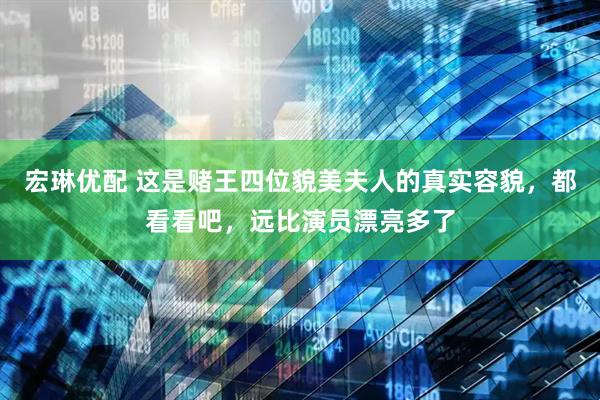 宏琳优配 这是赌王四位貌美夫人的真实容貌，都看看吧，远比演员漂亮多了