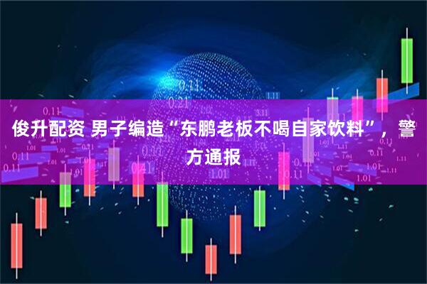俊升配资 男子编造“东鹏老板不喝自家饮料”，警方通报